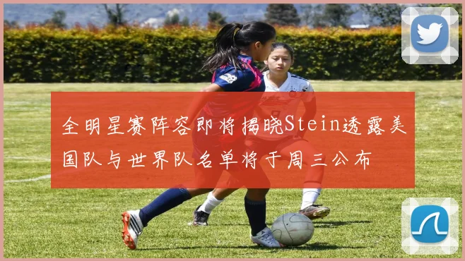 全明星赛阵容即将揭晓Stein透露美国队与世界队名单将于周三公布