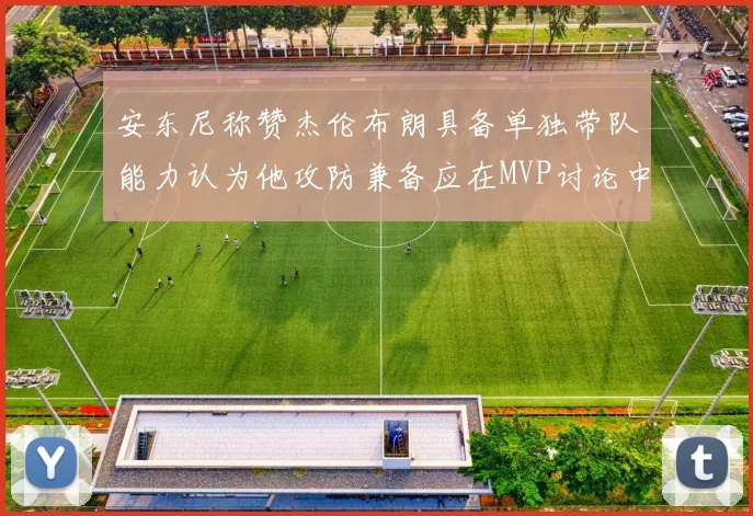 安东尼称赞杰伦布朗具备单独带队能力认为他攻防兼备应在MVP讨论中占有一席之地